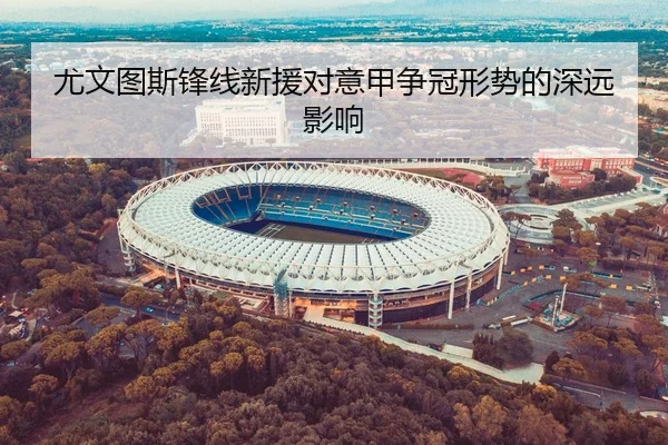 尤文图斯锋线新援对意甲争冠形势的深远影响